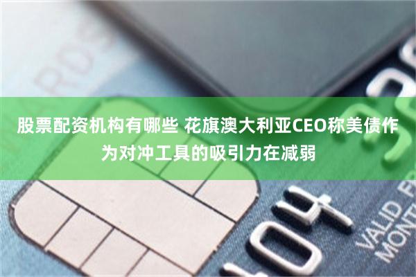 股票配资机构有哪些 花旗澳大利亚CEO称美债作为对冲工具的吸引力在减弱
