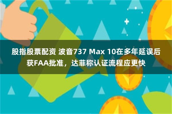 股指股票配资 波音737 Max 10在多年延误后获FAA批准,达菲称认证流程应更快