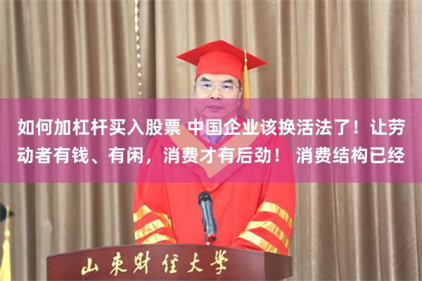 如何加杠杆买入股票 中国企业该换活法了！让劳动者有钱、有闲，消费才有后劲！ 消费结构已经