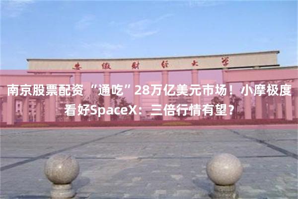 南京股票配资 “通吃”28万亿美元市场！小摩极度看好SpaceX：三倍行情有望？