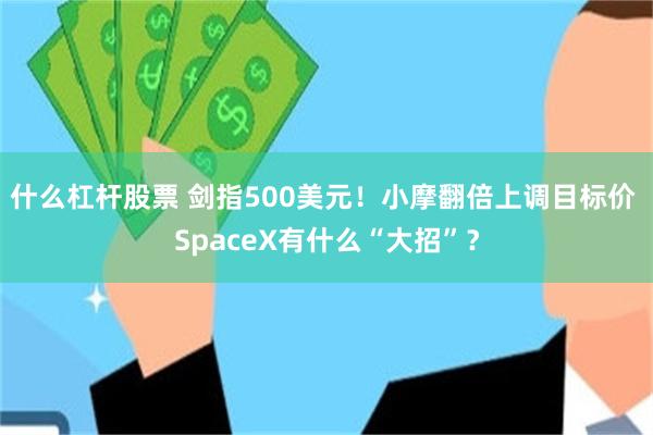 什么杠杆股票 剑指500美元！小摩翻倍上调目标价 SpaceX有什么“大招”？