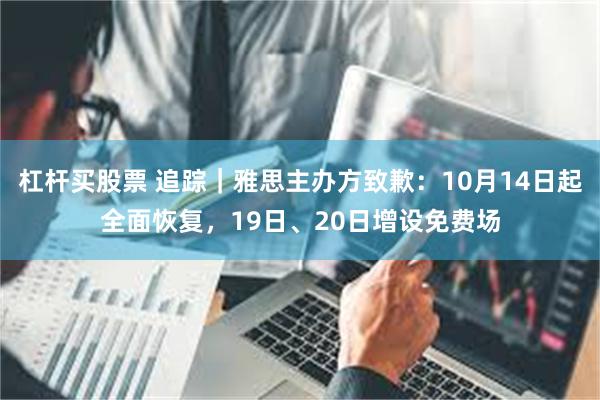 杠杆买股票 追踪|雅思主办方致歉:10月14日起全面恢复,19日、20日增设免费场