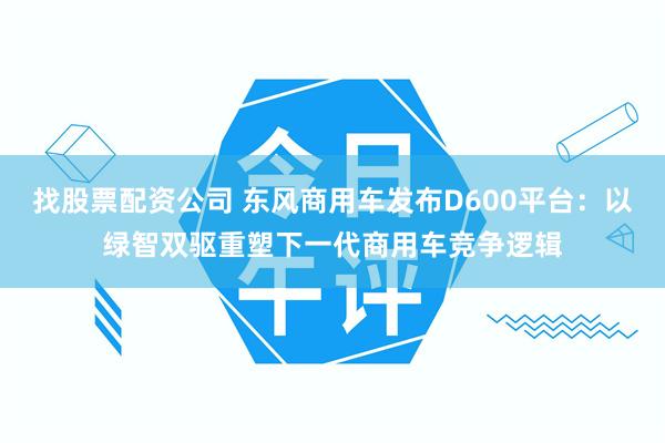 找股票配资公司 东风商用车发布D600平台:以绿智双驱重塑下一代商用车竞争逻辑