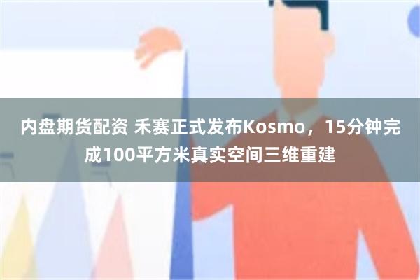 内盘期货配资 禾赛正式发布Kosmo，15分钟完成100平方米真实空间三维重建