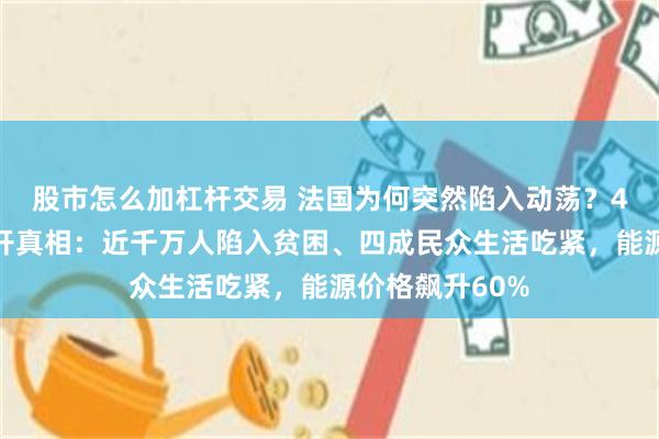 股市怎么加杠杆交易 法国为何突然陷入动荡?4组惊人数据揭开真相:近千万人陷入贫困、四成民众生活吃紧,能源价格飙升60%
