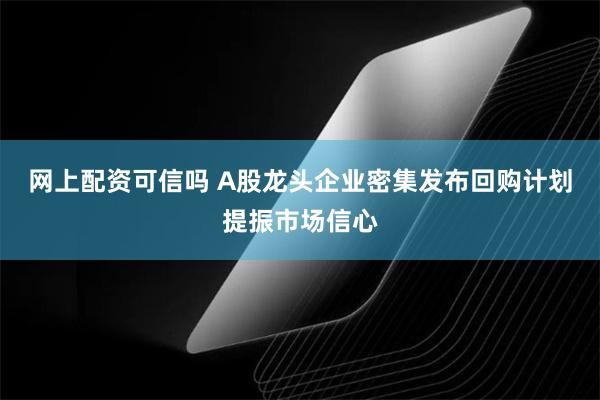 网上配资可信吗 A股龙头企业密集发布回购计划提振市场信心