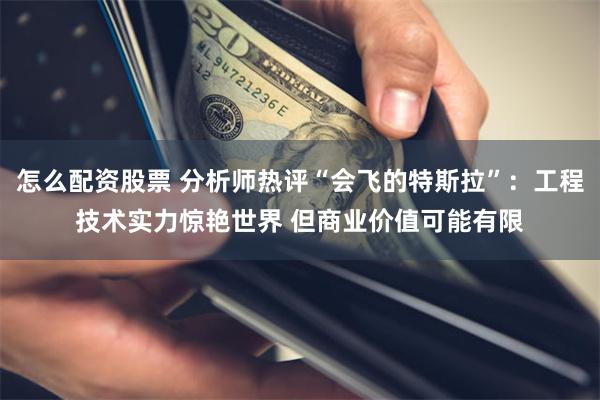 怎么配资股票 分析师热评“会飞的特斯拉”:工程技术实力惊艳世界 但商业价值可能有限