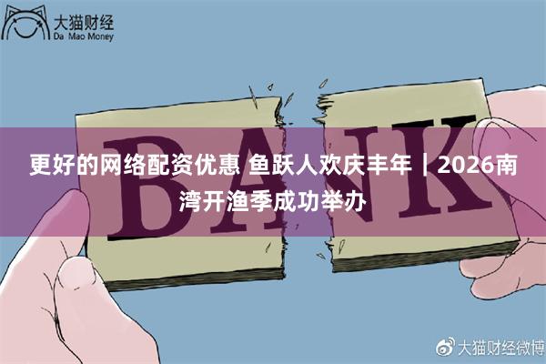 更好的网络配资优惠 鱼跃人欢庆丰年|2026南湾开渔季成功举办
